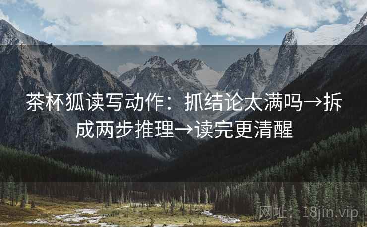 茶杯狐读写动作:抓结论太满吗→拆成两步推理→读完更清醒 茶杯狐读写动作:抓结论太满吗→拆成两步推理→读完更清醒