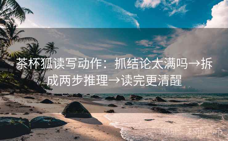 茶杯狐读写动作：抓结论太满吗→拆成两步推理→读完更清醒