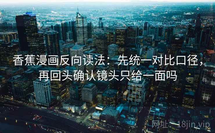 香蕉漫画反向读法:先统一对比口径,再回头确认镜头只给一面吗 香蕉漫画反向读法:先统一对比口径,再回头确认镜头只给一面吗