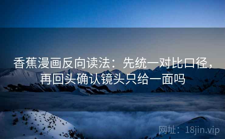 香蕉漫画反向读法：先统一对比口径，再回头确认镜头只给一面吗