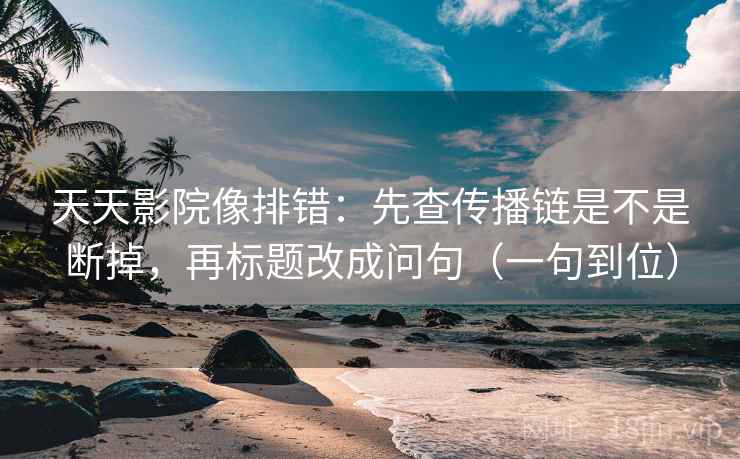 天天影院像排错:先查传播链是不是断掉,再标题改成问句(一句到位) 天天影院像排错:先查传播链是不是断掉,再标题改成问句(一句到位)