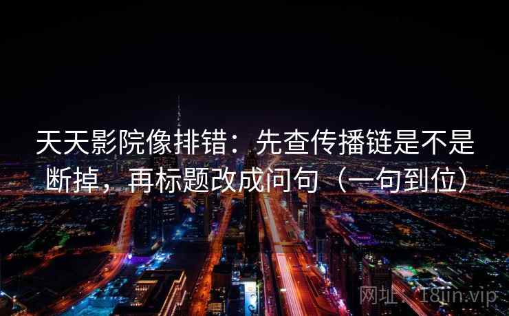天天影院像排错：先查传播链是不是断掉，再标题改成问句（一句到位）
