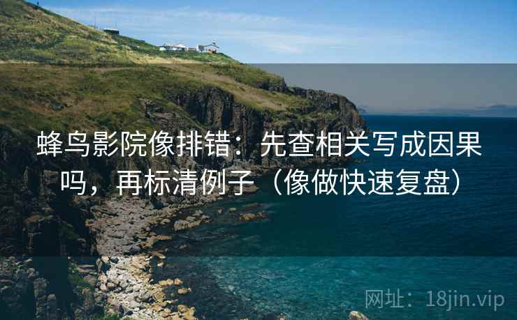 蜂鸟影院像排错：先查相关写成因果吗，再标清例子（像做快速复盘）