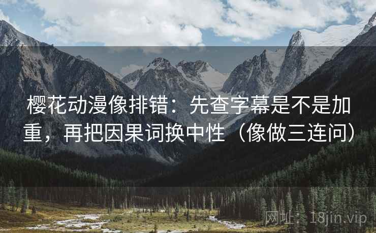 樱花动漫像排错:先查字幕是不是加重,再把因果词换中性(像做三连问) 樱花动漫像排错:先查字幕是不是加重,再把因果词换中性(像做三连问)
