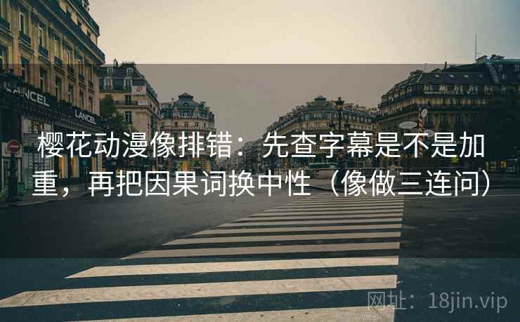 樱花动漫像排错：先查字幕是不是加重，再把因果词换中性（像做三连问）