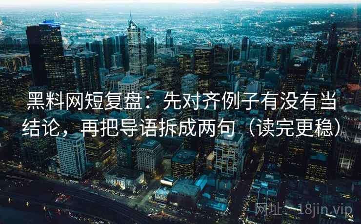 黑料网短复盘：先对齐例子有没有当结论，再把导语拆成两句（读完更稳）