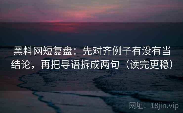 黑料网短复盘:先对齐例子有没有当结论,再把导语拆成两句(读完更稳) 黑料网短复盘:先对齐例子有没有当结论,再把导语拆成两句(读完更稳)