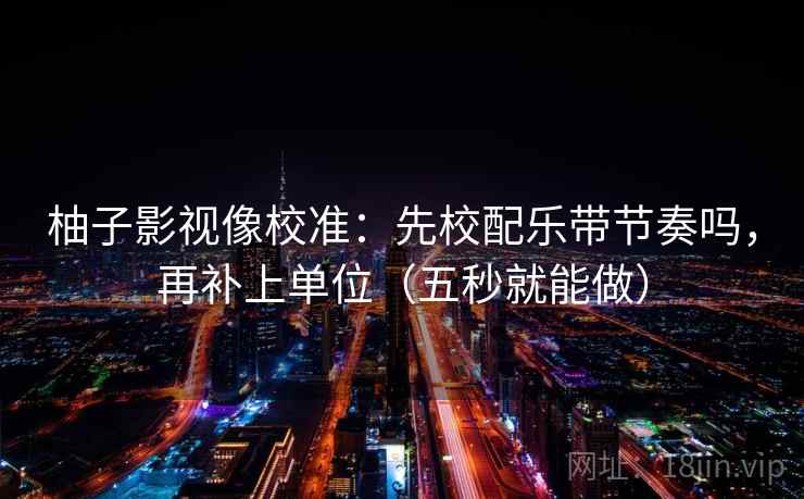柚子影视像校准：先校配乐带节奏吗，再补上单位（五秒就能做）