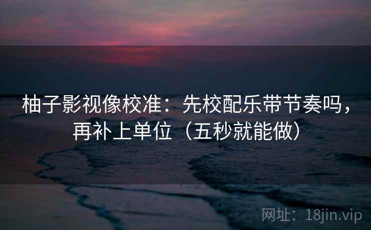 柚子影视像校准:先校配乐带节奏吗,再补上单位(五秒就能做) 柚子影视像校准:先校配乐带节奏吗,再补上单位(五秒就能做)