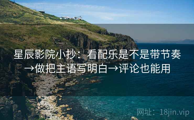 星辰影院小抄：看配乐是不是带节奏→做把主语写明白→评论也能用