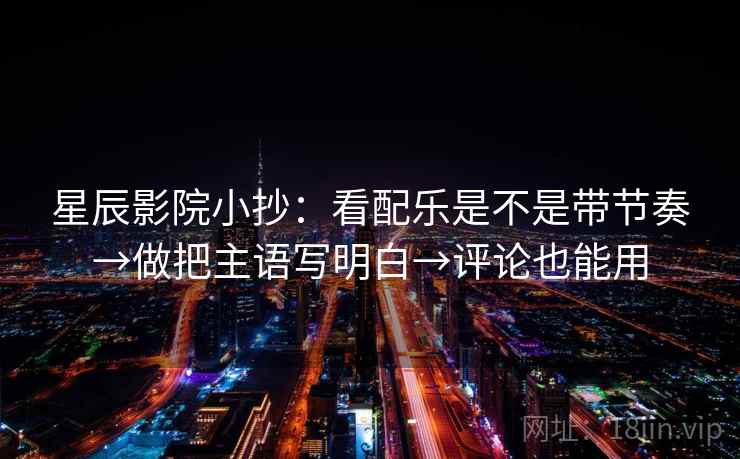 星辰影院小抄:看配乐是不是带节奏→做把主语写明白→评论也能用 星辰影院小抄:看配乐是不是带节奏→做把主语写明白→评论也能用
