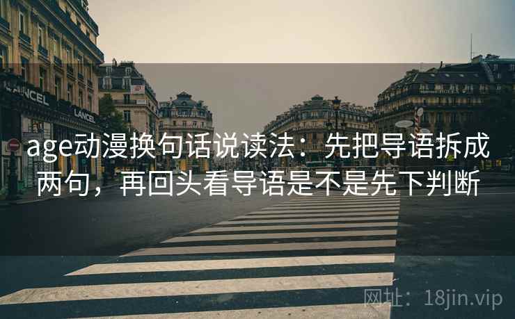 age动漫换句话说读法:先把导语拆成两句,再回头看导语是不是先下判断 age动漫换句话说读法:先把导语拆成两句,再回头看导语是不是先下判断