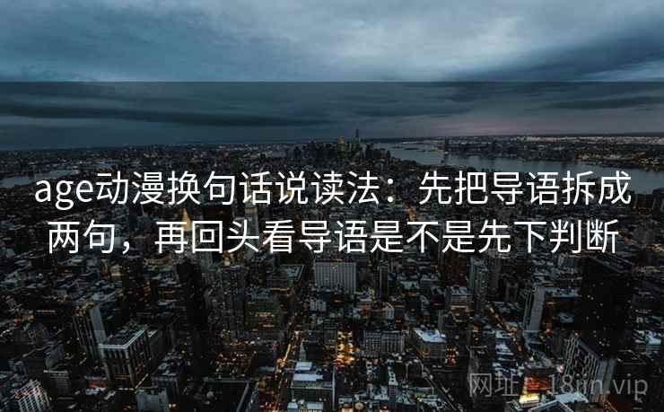 age动漫换句话说读法：先把导语拆成两句，再回头看导语是不是先下判断