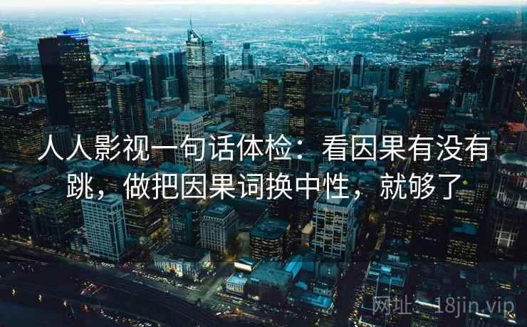 人人影视一句话体检：看因果有没有跳，做把因果词换中性，就够了