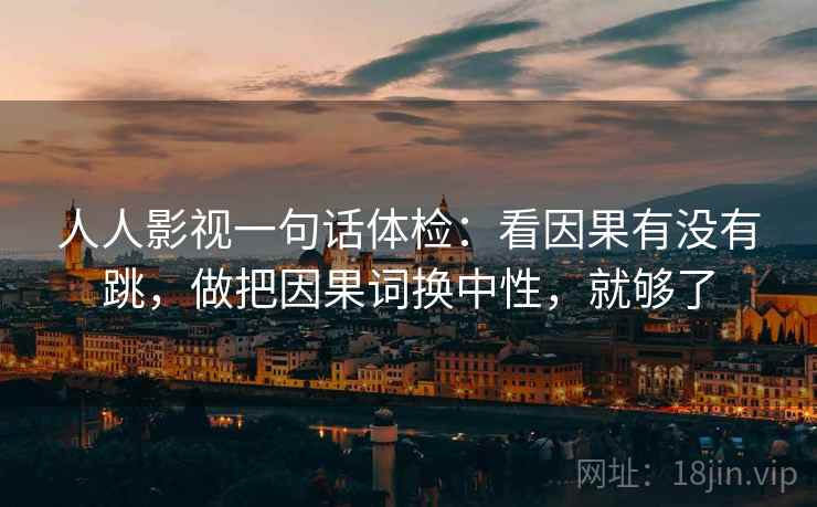 人人影视一句话体检:看因果有没有跳,做把因果词换中性,就够了 人人影视一句话体检:看因果有没有跳,做把因果词换中性,就够了