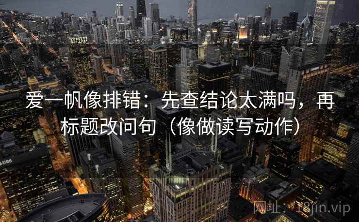 爱一帆像排错：先查结论太满吗，再标题改问句（像做读写动作）