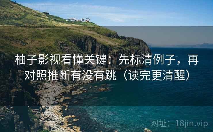 柚子影视看懂关键：先标清例子，再对照推断有没有跳（读完更清醒）