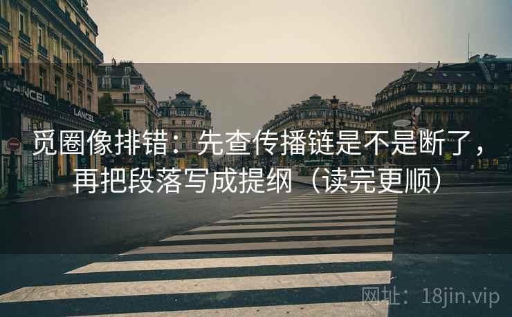 觅圈像排错：先查传播链是不是断了，再把段落写成提纲（读完更顺）