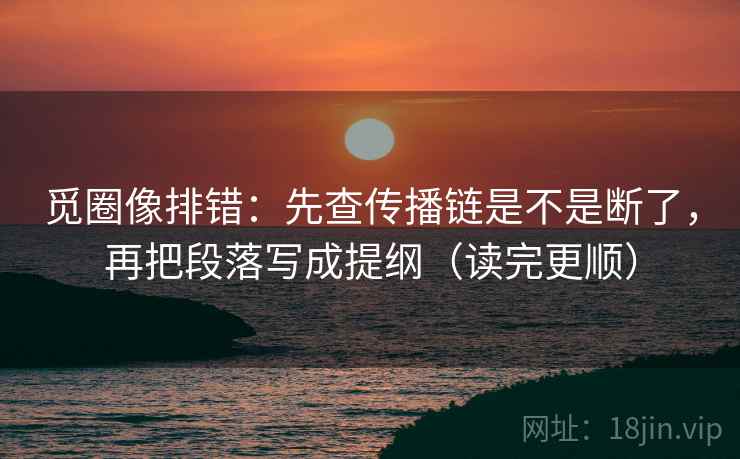 觅圈像排错:先查传播链是不是断了,再把段落写成提纲(读完更顺) 觅圈像排错:先查传播链是不是断了,再把段落写成提纲(读完更顺)