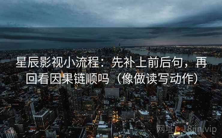 星辰影视小流程：先补上前后句，再回看因果链顺吗（像做读写动作）