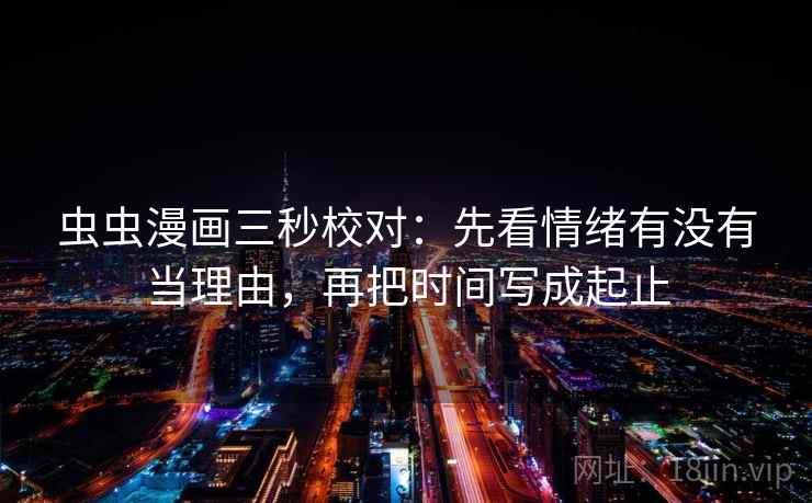 虫虫漫画三秒校对：先看情绪有没有当理由，再把时间写成起止