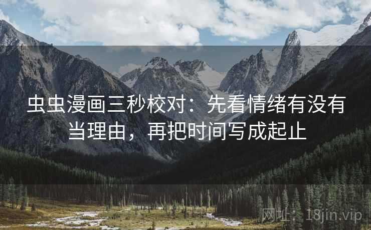虫虫漫画三秒校对:先看情绪有没有当理由,再把时间写成起止 虫虫漫画三秒校对:先看情绪有没有当理由,再把时间写成起止