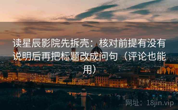 读星辰影院先拆壳：核对前提有没有说明后再把标题改成问句（评论也能用）