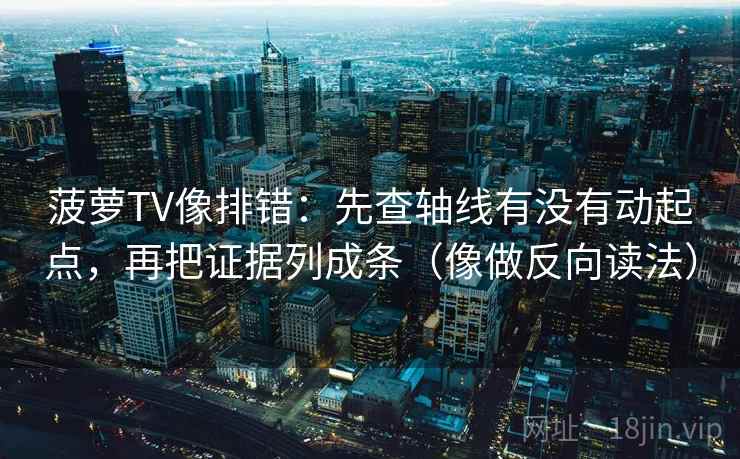 菠萝TV像排错：先查轴线有没有动起点，再把证据列成条（像做反向读法）