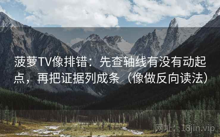 菠萝TV像排错:先查轴线有没有动起点,再把证据列成条(像做反向读法) 菠萝TV像排错:先查轴线有没有动起点,再把证据列成条(像做反向读法)