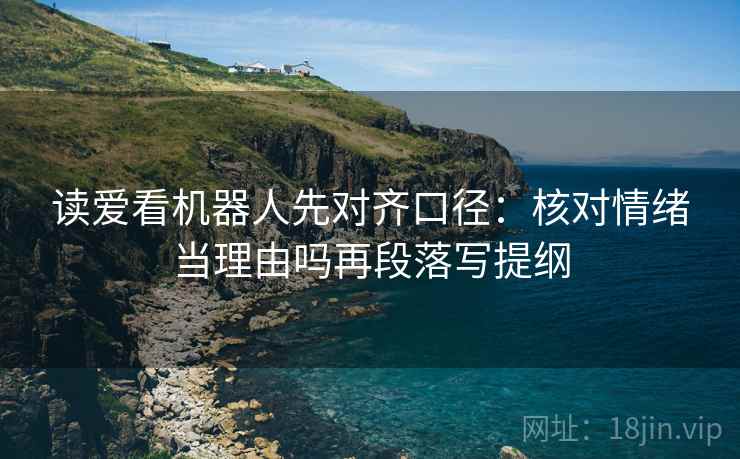 读爱看机器人先对齐口径：核对情绪当理由吗再段落写提纲