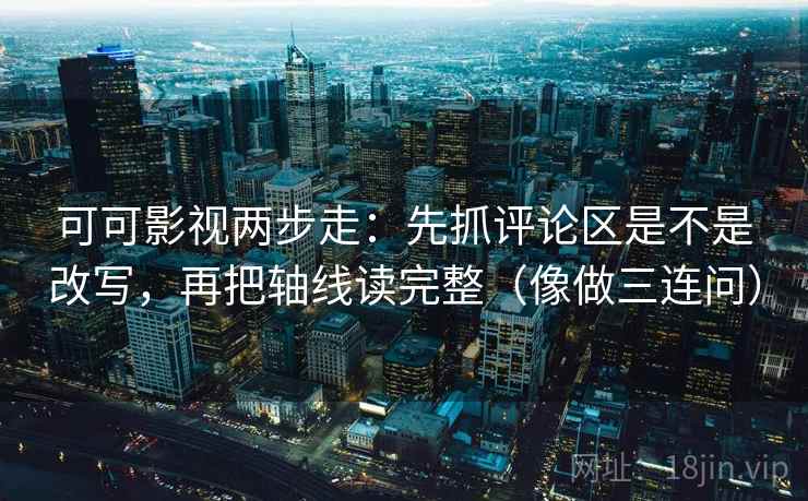 可可影视两步走:先抓评论区是不是改写,再把轴线读完整(像做三连问) 可可影视两步走:先抓评论区是不是改写,再把轴线读完整(像做三连问)