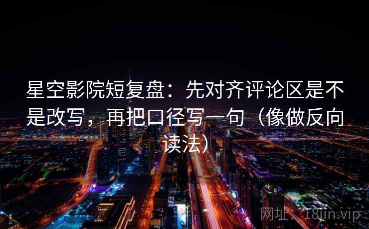 星空影院短复盘：先对齐评论区是不是改写，再把口径写一句（像做反向读法）