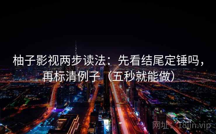 柚子影视两步读法：先看结尾定锤吗，再标清例子（五秒就能做）