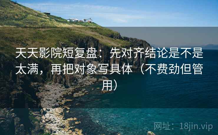 天天影院短复盘:先对齐结论是不是太满,再把对象写具体(不费劲但管用) 天天影院短复盘:先对齐结论是不是太满,再把对象写具体(不费劲但管用)