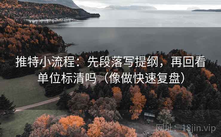 推特小流程:先段落写提纲,再回看单位标清吗(像做快速复盘) 推特小流程:先段落写提纲,再回看单位标清吗(像做快速复盘)