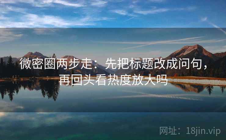 微密圈两步走：先把标题改成问句，再回头看热度放大吗