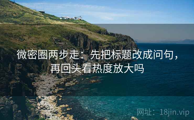 微密圈两步走:先把标题改成问句,再回头看热度放大吗 微密圈两步走:先把标题改成问句,再回头看热度放大吗