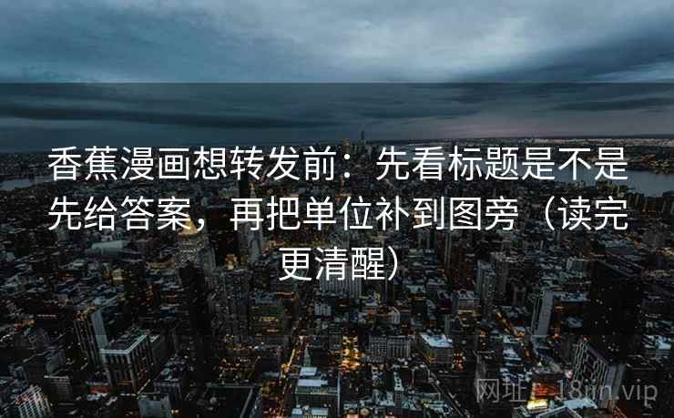 香蕉漫画想转发前:先看标题是不是先给答案,再把单位补到图旁(读完更清醒) 香蕉漫画想转发前:先看标题是不是先给答案,再把单位补到图旁(读完更清醒)