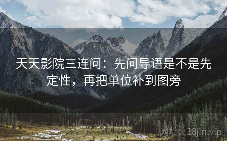 天天影院三连问:先问导语是不是先定性,再把单位补到图旁 天天影院三连问:先问导语是不是先定性,再把单位补到图旁