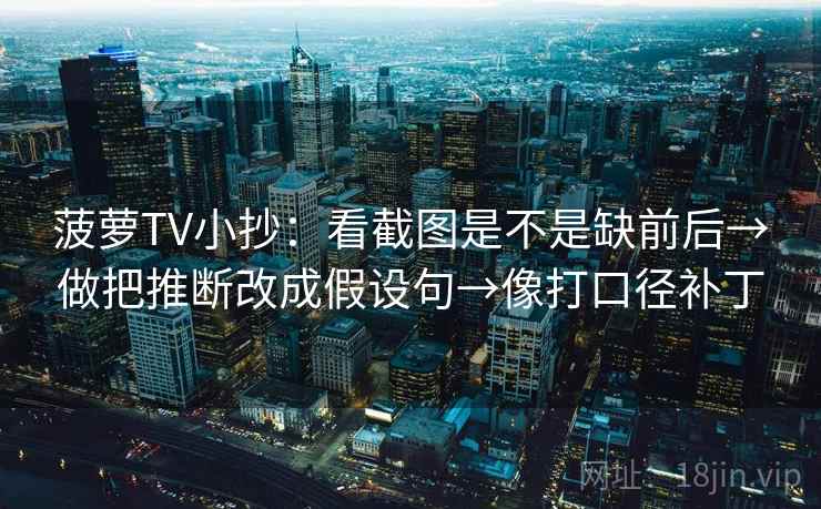 菠萝TV小抄:看截图是不是缺前后→做把推断改成假设句→像打口径补丁 菠萝TV小抄:看截图是不是缺前后→做把推断改成假设句→像打口径补丁