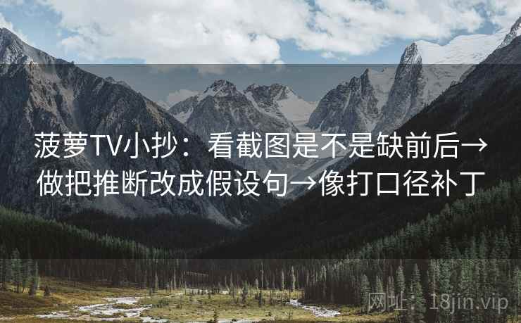 菠萝TV小抄:看截图是不是缺前后→做把推断改成假设句→像打口径补丁 菠萝TV小抄:看截图是不是缺前后→做把推断改成假设句→像打口径补丁