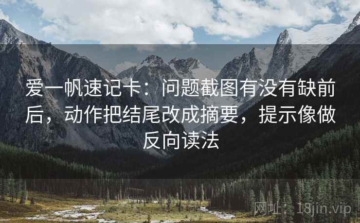 爱一帆速记卡：问题截图有没有缺前后，动作把结尾改成摘要，提示像做反向读法