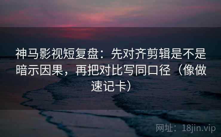 神马影视短复盘：先对齐剪辑是不是暗示因果，再把对比写同口径（像做速记卡）