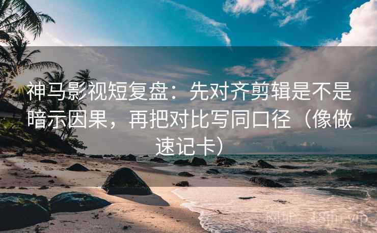 神马影视短复盘:先对齐剪辑是不是暗示因果,再把对比写同口径(像做速记卡) 神马影视短复盘:先对齐剪辑是不是暗示因果,再把对比写同口径(像做速记卡)