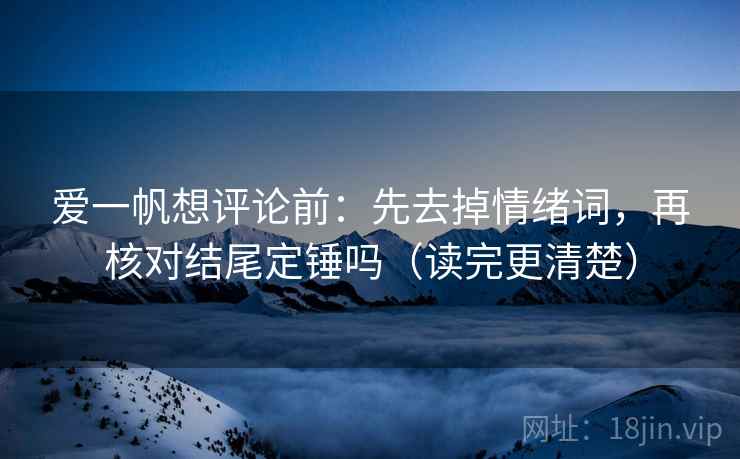 爱一帆想评论前：先去掉情绪词，再核对结尾定锤吗（读完更清楚）