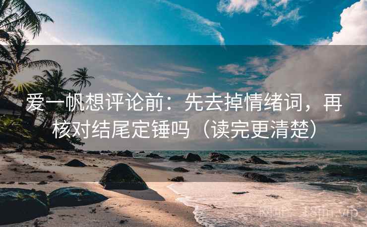 爱一帆想评论前：先去掉情绪词，再核对结尾定锤吗（读完更清楚）