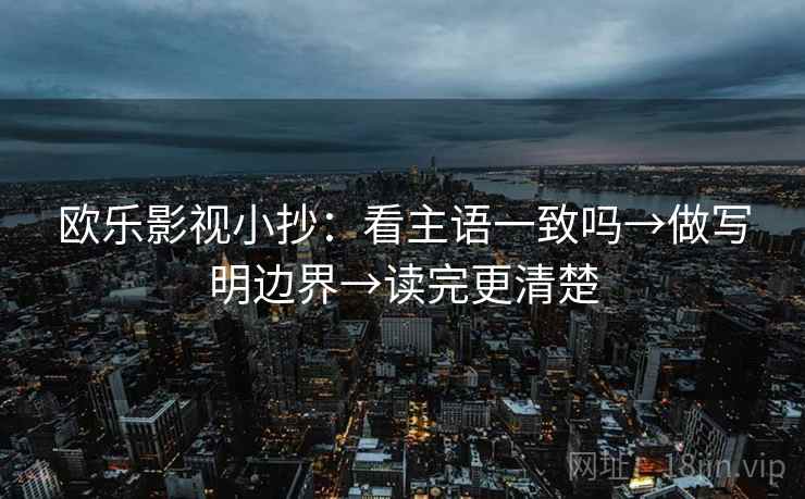 欧乐影视小抄:看主语一致吗→做写明边界→读完更清楚 欧乐影视小抄:看主语一致吗→做写明边界→读完更清楚