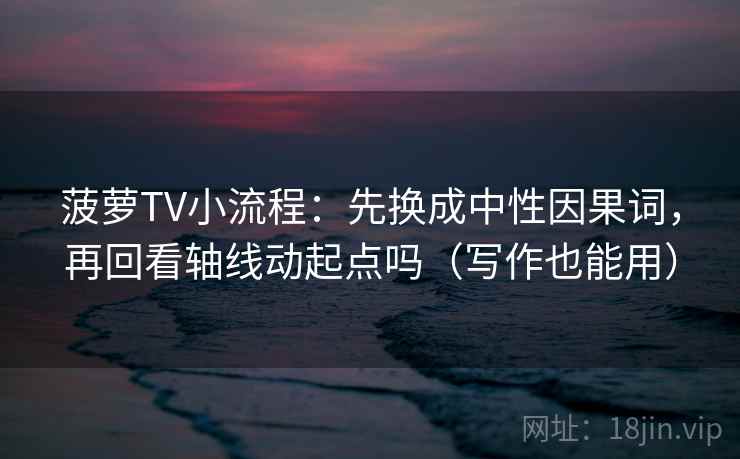 菠萝TV小流程：先换成中性因果词，再回看轴线动起点吗（写作也能用）