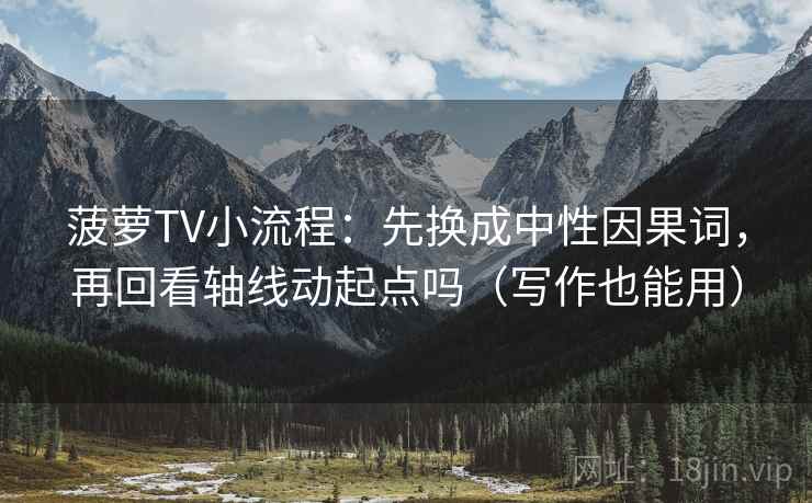 菠萝TV小流程：先换成中性因果词，再回看轴线动起点吗（写作也能用）