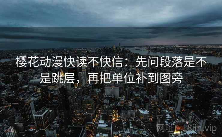 樱花动漫快读不快信:先问段落是不是跳层,再把单位补到图旁 樱花动漫快读不快信:先问段落是不是跳层,再把单位补到图旁